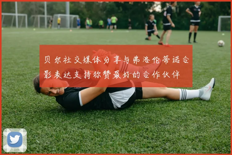 贝尔社交媒体分享与弗洛伦蒂诺合影表达支持称赞最好的合作伙伴