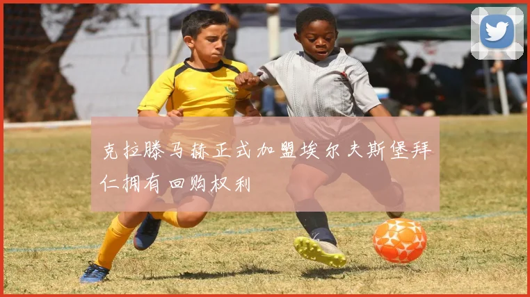 克拉滕马赫正式加盟埃尔夫斯堡拜仁拥有回购权利
