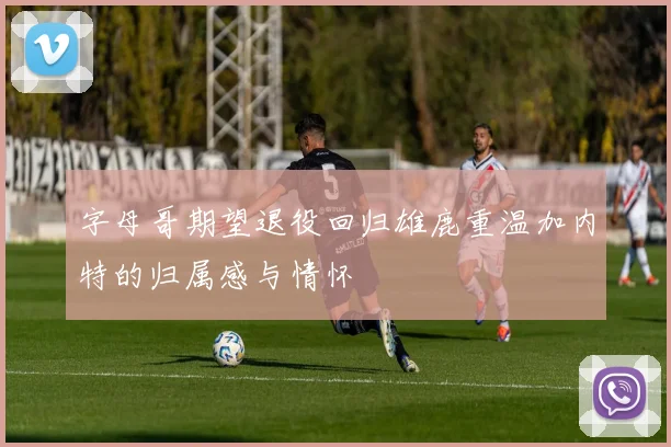 字母哥期望退役回归雄鹿重温加内特的归属感与情怀
