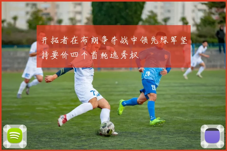 开拓者在布朗争夺战中领先绿军坚持要价四个首轮选秀权