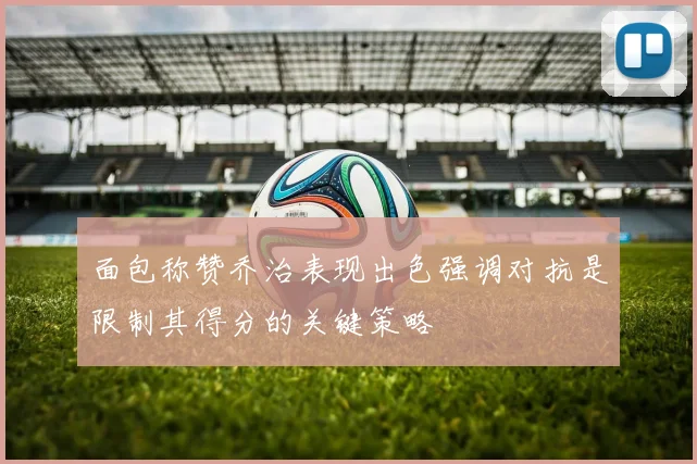 面包称赞乔治表现出色强调对抗是限制其得分的关键策略