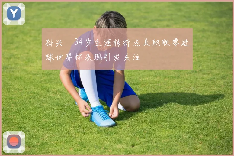 孙兴慜34岁生涯转折点美职联零进球世界杯表现引发关注