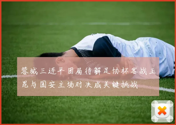 蓉城三连平困局待解足协杯客战玉昆与国安主场对决成关键挑战