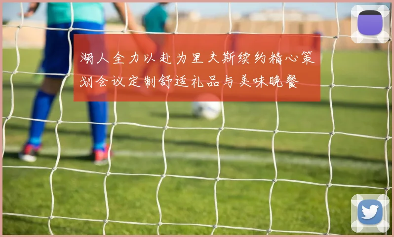 湖人全力以赴为里夫斯续约精心策划会议定制舒适礼品与美味晚餐