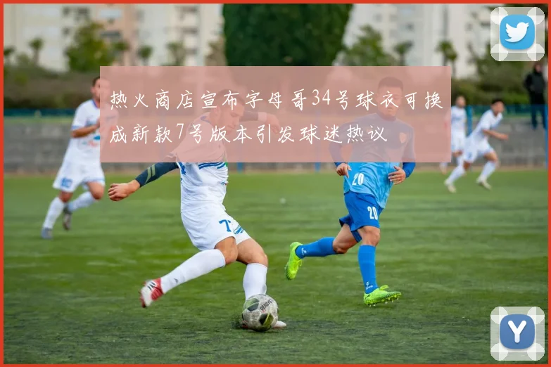 热火商店宣布字母哥34号球衣可换成新款7号版本引发球迷热议