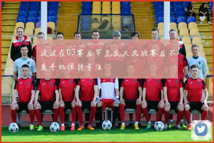 波波在G3赛后罕见发火文班赛后不看手机保持专注