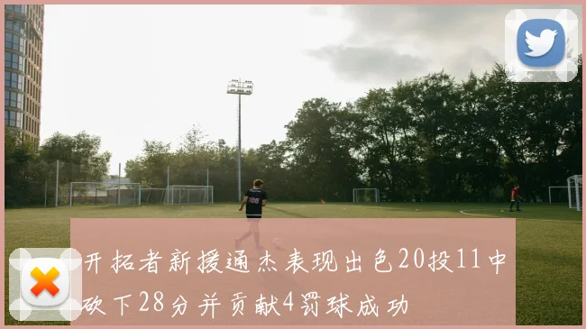 开拓者新援通杰表现出色20投11中砍下28分并贡献4罚球成功