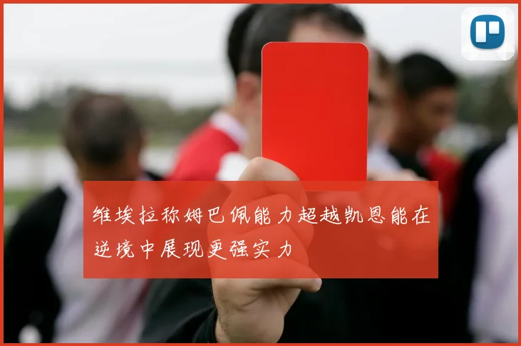 维埃拉称姆巴佩能力超越凯恩能在逆境中展现更强实力