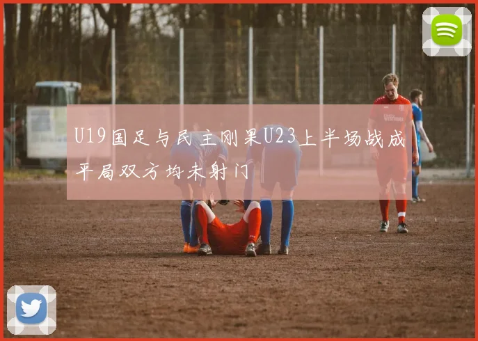 U19国足与民主刚果U23上半场战成平局双方均未射门
