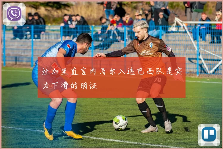 杜加里直言内马尔入选巴西队是实力下滑的明证