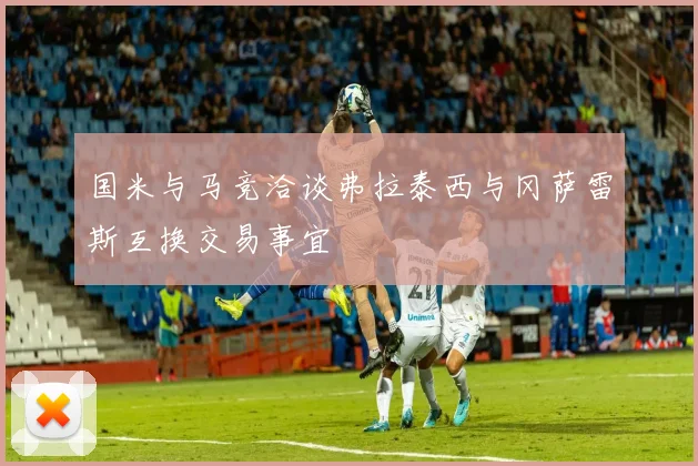 国米与马竞洽谈弗拉泰西与冈萨雷斯互换交易事宜