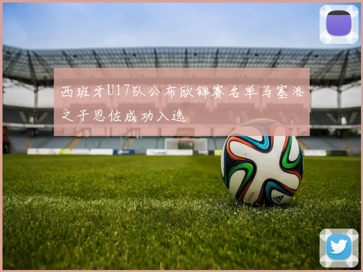 西班牙U17队公布欧锦赛名单马塞洛之子恩佐成功入选