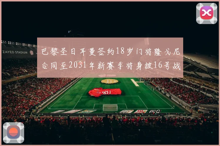 巴黎圣日耳曼签约18岁门将隆戈尼合同至2031年新赛季将身披16号战袍