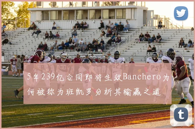 5年239亿合同即将生效Banchero为何被称为班凯罗分析其输赢之道