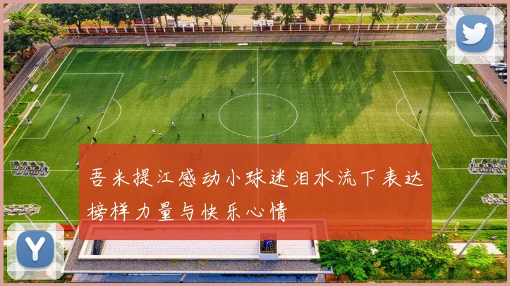 吾米提江感动小球迷泪水流下表达榜样力量与快乐心情