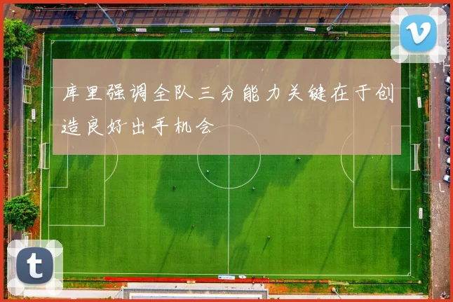 库里强调全队三分能力关键在于创造良好出手机会