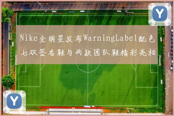 Nike全明星发布WarningLabel配色七双签名鞋与两款团队鞋精彩亮相