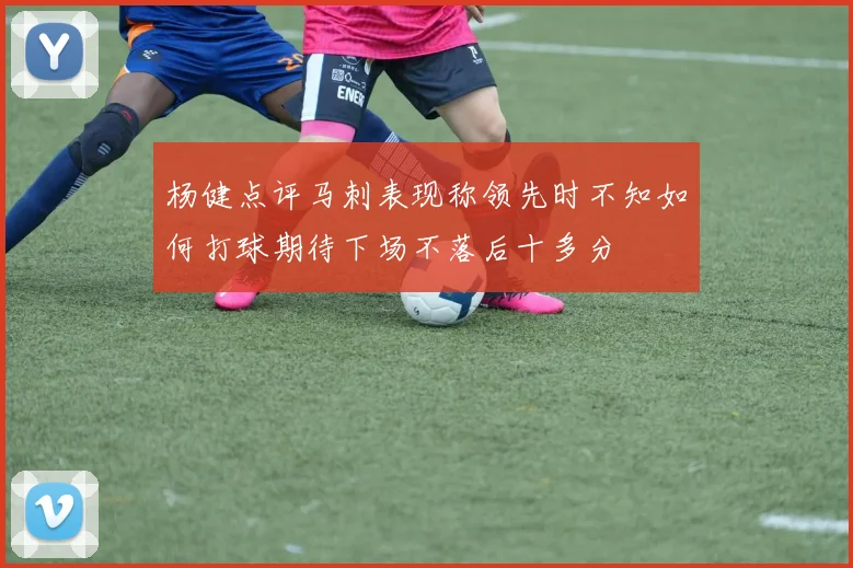 杨健点评马刺表现称领先时不知如何打球期待下场不落后十多分