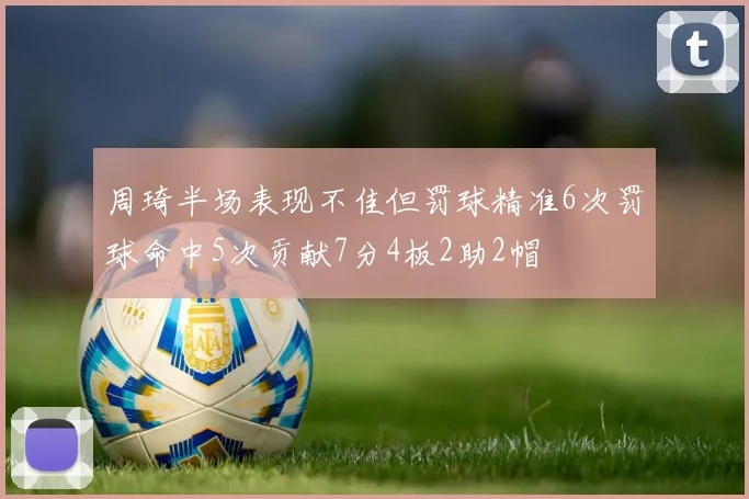 周琦半场表现不佳但罚球精准6次罚球命中5次贡献7分4板2助2帽