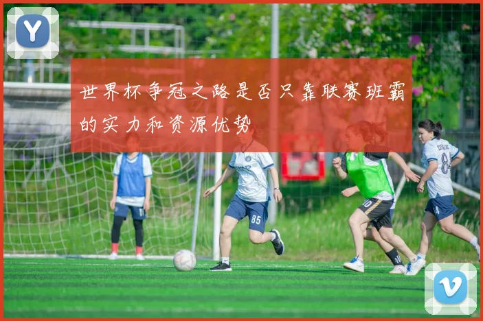 世界杯争冠之路是否只靠联赛班霸的实力和资源优势