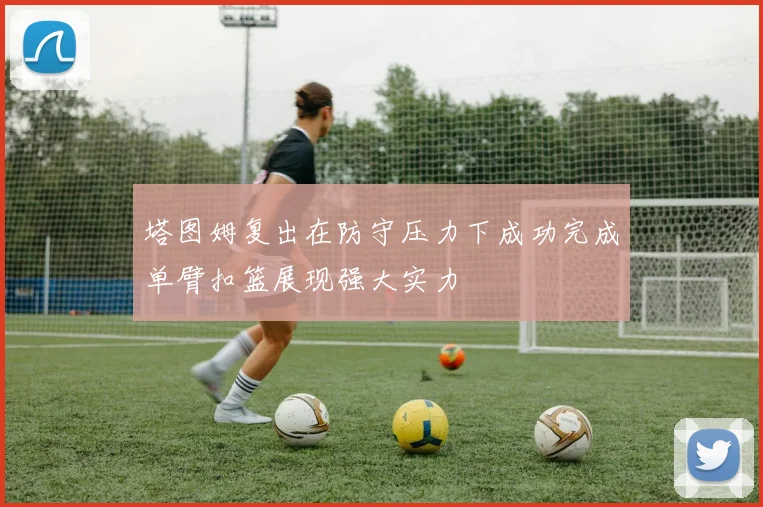 塔图姆复出在防守压力下成功完成单臂扣篮展现强大实力