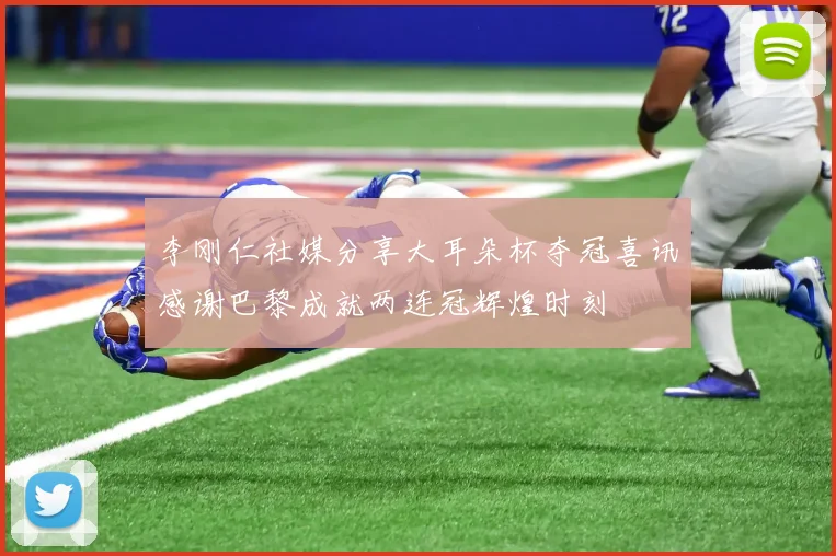 李刚仁社媒分享大耳朵杯夺冠喜讯感谢巴黎成就两连冠辉煌时刻