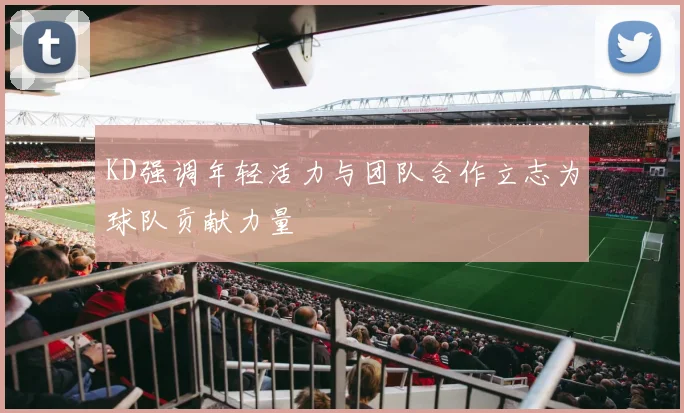 KD强调年轻活力与团队合作立志为球队贡献力量