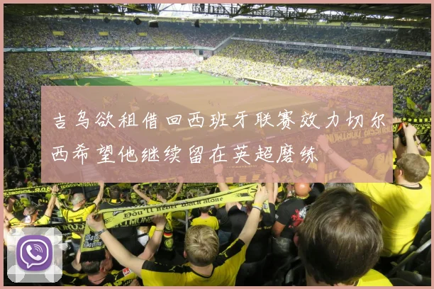 吉乌欲租借回西班牙联赛效力切尔西希望他继续留在英超磨练
