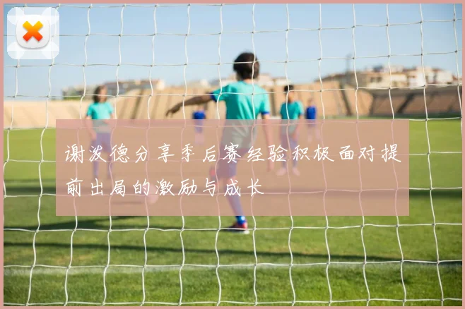 谢泼德分享季后赛经验积极面对提前出局的激励与成长