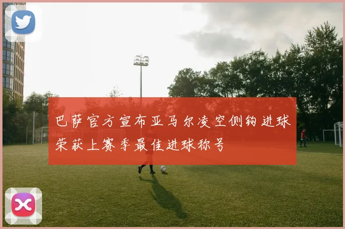 巴萨官方宣布亚马尔凌空侧钩进球荣获上赛季最佳进球称号