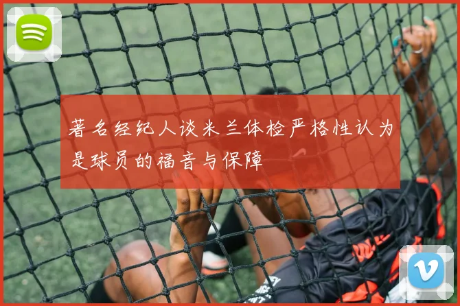 著名经纪人谈米兰体检严格性认为是球员的福音与保障