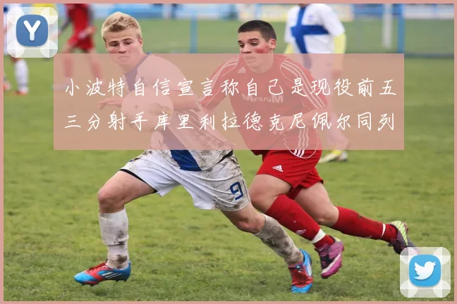 小波特自信宣言称自己是现役前五三分射手库里利拉德克尼佩尔同列其中